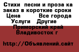 Стихи, песни и проза ка заказ в короткие сроки › Цена ­ 300 - Все города Услуги » Другие   . Приморский край,Владивосток г.